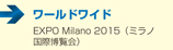 ワールド・ワイド　　■EXPO Milano 2015（ミラノ国際博覧会）